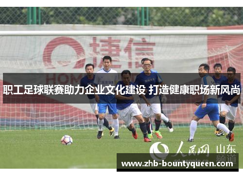 职工足球联赛助力企业文化建设 打造健康职场新风尚 职工足球联赛助力企业文化建设 打造健康职场新风尚