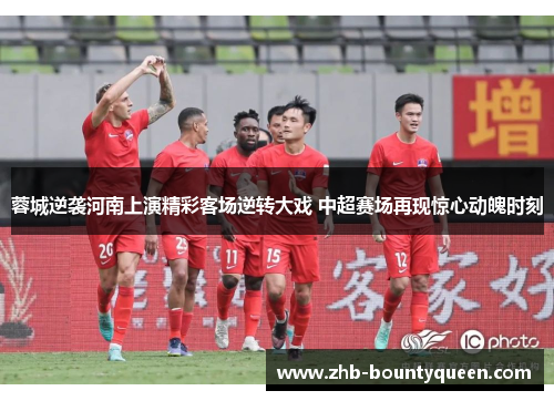 蓉城逆袭河南上演精彩客场逆转大戏 中超赛场再现惊心动魄时刻 蓉城逆袭河南上演精彩客场逆转大戏 中超赛场再现惊心动魄时刻