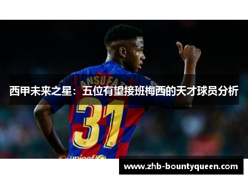 西甲未来之星:五位有望接班梅西的天才球员分析 西甲未来之星:五位有望接班梅西的天才球员分析
