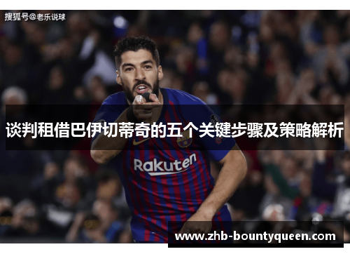 谈判租借巴伊切蒂奇的五个关键步骤及策略解析 谈判租借巴伊切蒂奇的五个关键步骤及策略解析