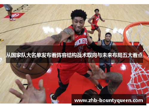 从国家队大名单发布看阵容结构战术取向与未来布局五大看点 从国家队大名单发布看阵容结构战术取向与未来布局五大看点