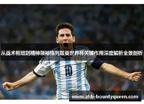 从战术枢纽到精神领袖格列兹曼世界杯关键作用深度解析全景剖析 从战术枢纽到精神领袖格列兹曼世界杯关键作用深度解析全景剖析