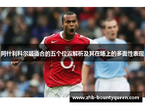 阿什利科尔最适合的五个位置解析及其在场上的多面性表现 阿什利科尔最适合的五个位置解析及其在场上的多面性表现