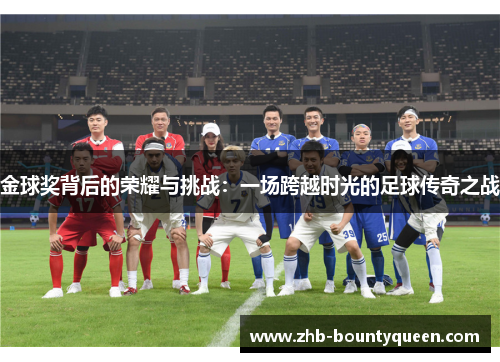 金球奖背后的荣耀与挑战:一场跨越时光的足球传奇之战 金球奖背后的荣耀与挑战:一场跨越时光的足球传奇之战