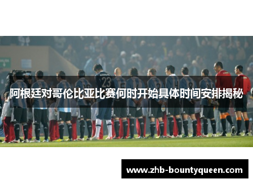 阿根廷对哥伦比亚比赛何时开始具体时间安排揭秘
