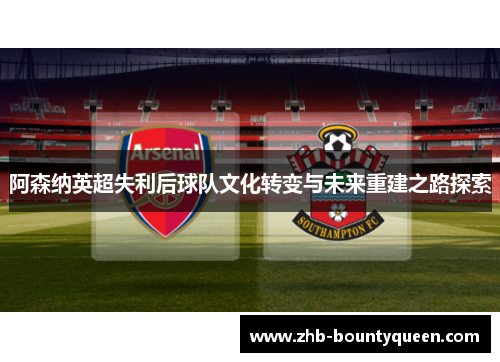 阿森纳英超失利后球队文化转变与未来重建之路探索 阿森纳英超失利后球队文化转变与未来重建之路探索