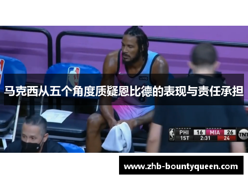 马克西从五个角度质疑恩比德的表现与责任承担 马克西从五个角度质疑恩比德的表现与责任承担