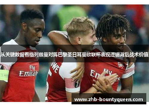 从关键数据看格列兹曼对阵巴黎圣日耳曼欧联杯表现逻辑背后战术价值