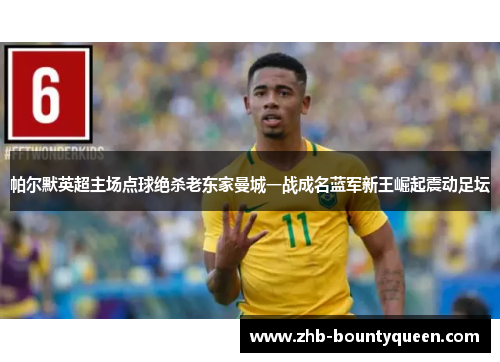 帕尔默英超主场点球绝杀老东家曼城一战成名蓝军新王崛起震动足坛