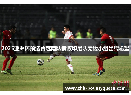 2025亚洲杯预选赛越南队惜败印尼队无缘小组出线希望