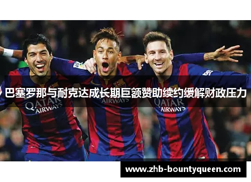 巴塞罗那与耐克达成长期巨额赞助续约缓解财政压力