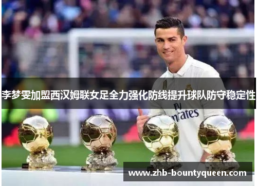 李梦雯加盟西汉姆联女足全力强化防线提升球队防守稳定性