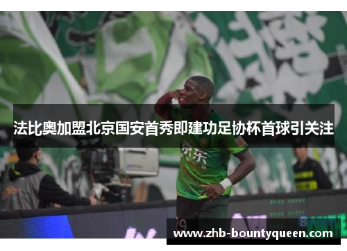 法比奥加盟北京国安首秀即建功足协杯首球引关注