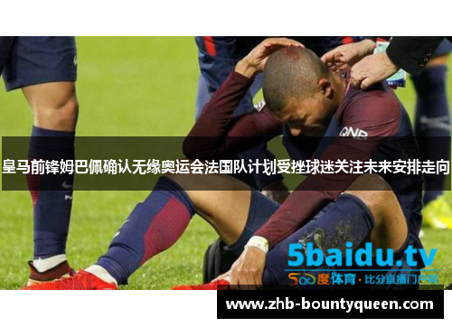 皇马前锋姆巴佩确认无缘奥运会法国队计划受挫球迷关注未来安排走向