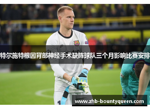 特尔施特根因背部神经手术缺阵球队三个月影响比赛安排