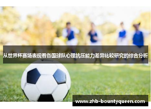 从世界杯赛场表现看各国球队心理抗压能力差异比较研究的综合分析