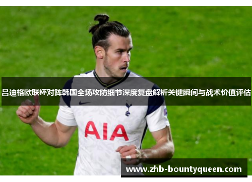 吕迪格欧联杯对阵韩国全场攻防细节深度复盘解析关键瞬间与战术价值评估 吕迪格欧联杯对阵韩国全场攻防细节深度复盘解析关键瞬间与战术价值评估