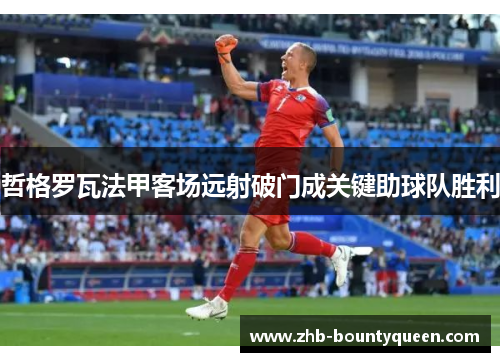 哲格罗瓦法甲客场远射破门成关键助球队胜利 哲格罗瓦法甲客场远射破门成关键助球队胜利