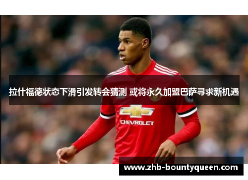 拉什福德状态下滑引发转会猜测 或将永久加盟巴萨寻求新机遇