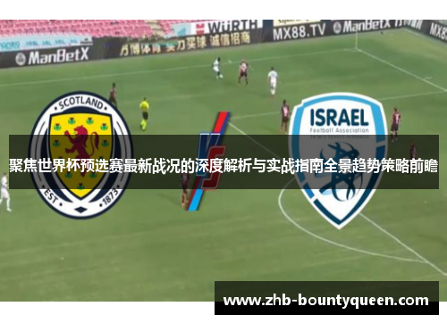 聚焦世界杯预选赛最新战况的深度解析与实战指南全景趋势策略前瞻